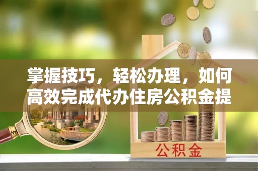 富顺掌握技巧，轻松办理，如何高效完成代办住房公积金提取