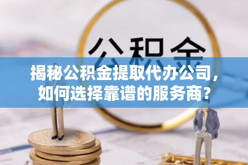 富顺揭秘公积金提取代办公司，如何选择靠谱的服务商？