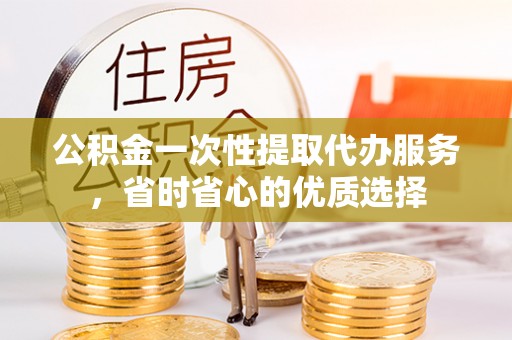 富顺公积金一次性提取代办服务，省时省心的优质选择