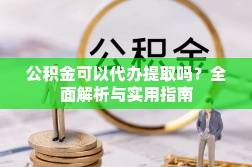 富顺公积金可以代办提取吗？全面解析与实用指南