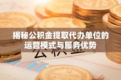 富顺揭秘公积金提取代办单位的运营模式与服务优势