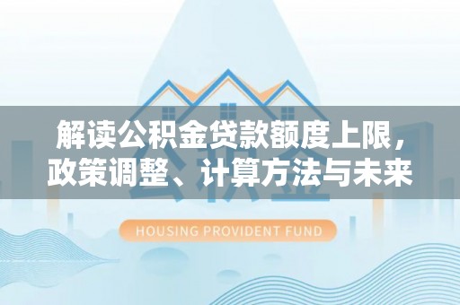 富顺解读公积金贷款额度上限，政策调整、计算方法与未来趋势
