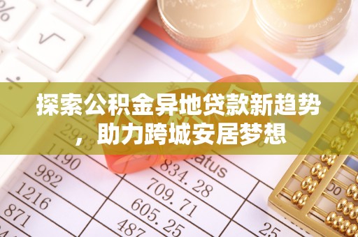 富顺探索公积金异地贷款新趋势，助力跨城安居梦想