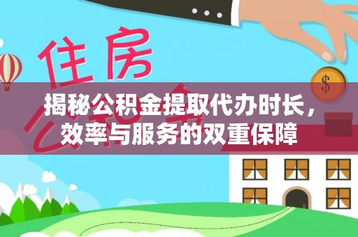 富顺揭秘公积金提取代办时长，效率与服务的双重保障