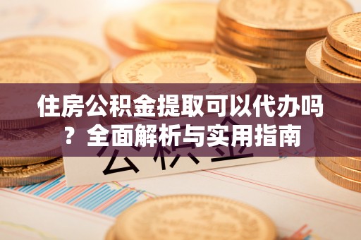 富顺住房公积金提取可以代办吗？全面解析与实用指南