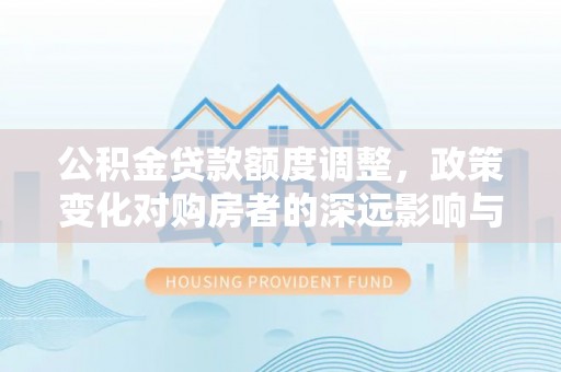 富顺公积金贷款额度调整，政策变化对购房者的深远影响与应对策略