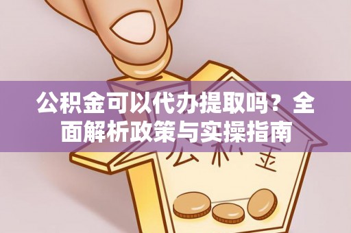 富顺公积金可以代办提取吗？全面解析政策与实操指南