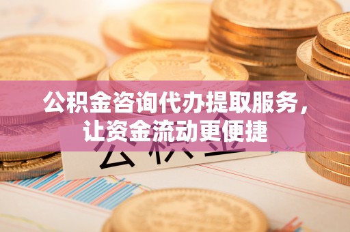 富顺公积金咨询代办提取服务，让资金流动更便捷