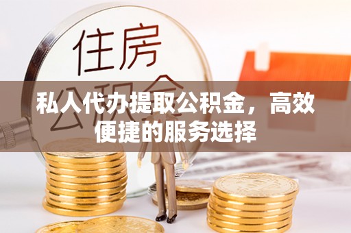 富顺私人代办提取公积金，高效便捷的服务选择