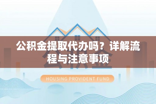 富顺公积金提取代办吗？详解流程与注意事项