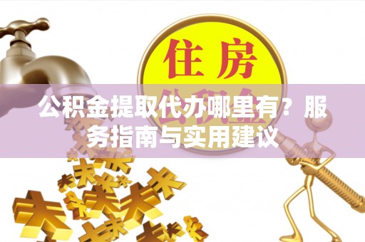 富顺公积金提取代办哪里有？服务指南与实用建议