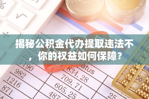富顺揭秘公积金代办提取违法不，你的权益如何保障？