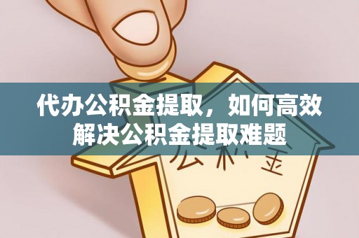 富顺代办公积金提取，如何高效解决公积金提取难题