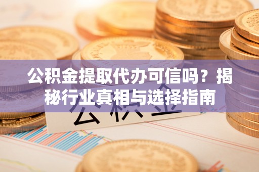 富顺公积金提取代办可信吗？揭秘行业真相与选择指南