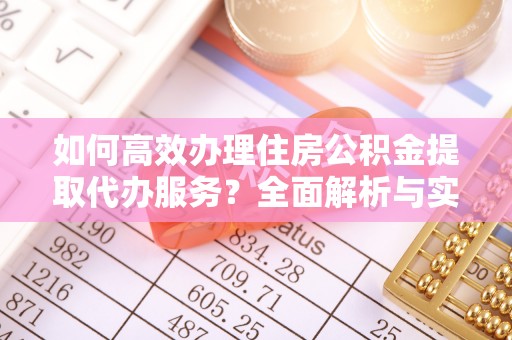 富顺如何高效办理住房公积金提取代办服务？全面解析与实用指南