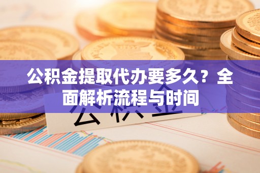富顺公积金提取代办要多久？全面解析流程与时间